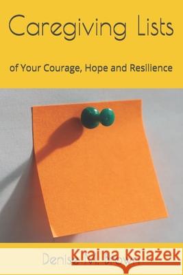 Caregiving Lists: of Your Courage, Hope and Resilience Denise M. Brown 9781976267246 Createspace Independent Publishing Platform