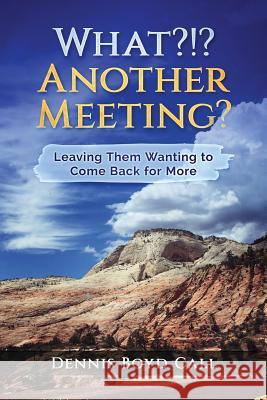 What?!? Another Meeting?: Leaving Them Wanting to Come Back for More Dennis Boyd Call 9781976267369 Createspace Independent Publishing Platform