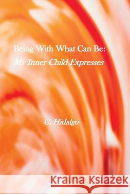 Being With What Can Be: My Inner Child Expresses Hidalgo, C. 9781976274763 Createspace Independent Publishing Platform