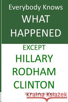 Everybody Knows What Happened Except Hillary Rodham Clinton John Bridges 9781976282560 Createspace Independent Publishing Platform