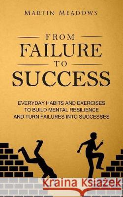 From Failure to Success: Everyday Habits and Exercises to Build Mental Resilience and Turn Failures Into Successes Martin Meadows 9781976283314