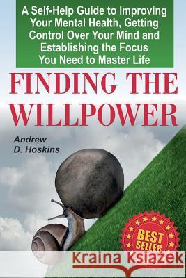 Finding the Willpower: A Self-Help Guide to Improving Your Mental Health, Getting Control Over Your Mind and Establishing the Focus You Need Andrew D. Hoskins 9781976285660 Createspace Independent Publishing Platform