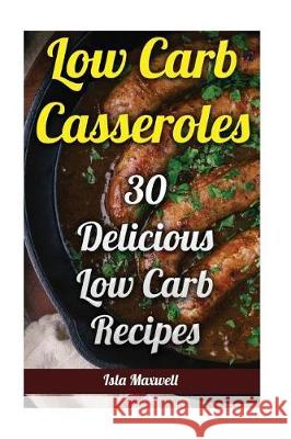Low Carb Casseroles: 30 Delicious Low Carb Recipes Isla Maxwell 9781976286742