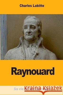 Raynouard: Sa vie et ses ouvrages Labitte, Charles 9781976291166 Createspace Independent Publishing Platform