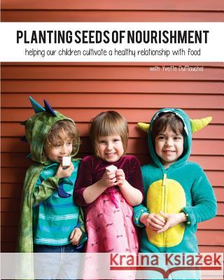 Planting Seeds of Nourishment: Helping our Children Cultivate a Healthy Relationship with Food Andrea Helleman Joanne Renzoni Lisa Severn 9781976301032