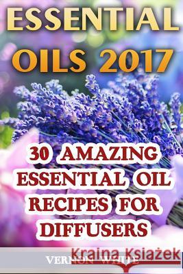 Essential Oils 2017: 30 Amazing Essential Oil Recipes for Diffusers Vernon White 9781976301537