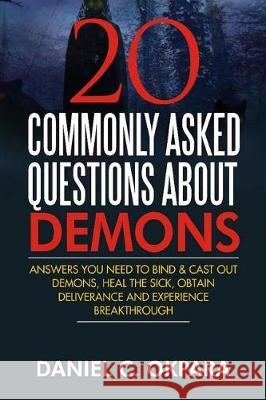 20 Commonly Asked Questions About Demons: Answers You Need to Bind and Cast Out Demons, Heal the Sick, and Experience Breakthrough Okpara, Daniel C. 9781976309687 Createspace Independent Publishing Platform