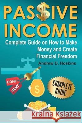 Passive Income: Complete Guide on How to Make Money and Create Financial Freedom Andrew D. Hoskins 9781976310041