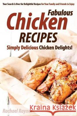 Fabulous Chicken Recipes: Simply Delicious Chicken Delights! - Your Search Is Over for Delightful Recipes for Your Family and Friends to Enjoy Rachael Rayner 9781976312199 Createspace Independent Publishing Platform