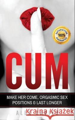 CUM - Pocket Guide On How To Make Her Come & Orgasm: The Dark Arts Of Female Arousal, Orgasmic Sex Positions To Make Her Come & Last Longer In Bed! Xavier, Alex 9781976318146 Createspace Independent Publishing Platform