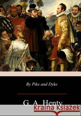 By Pike and Dyke: a Tale of the Rise of the Dutch Republic Henty, G. a. 9781976319471 Createspace Independent Publishing Platform