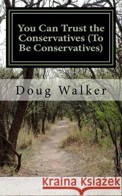 You Can Trust the Conservatives (To Be Conservatives) Walker, Doug 9781976329869 Createspace Independent Publishing Platform