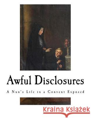 Awful Disclosures: A Nun's Life in a Convent Exposed Maria Monk 9781976337208 Createspace Independent Publishing Platform