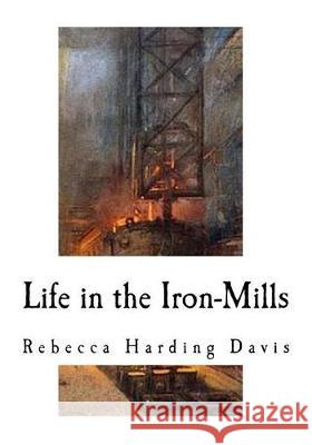 Life in the Iron-Mills: A Short Story Rebecca Harding Davis 9781976337635 Createspace Independent Publishing Platform
