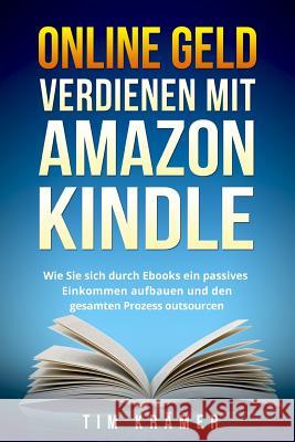 Online Geld Verdienen Mit Amazon Kindle: Wie Sie Sich Durch eBooks Ein Passives Einkommen Aufbauen Und Den Gesamten Prozess Outsourcen. Tim Kramer 9781976340307 Createspace Independent Publishing Platform