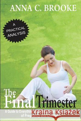 The Final Trimester: A Guide To Everything To Expect In The Third Trimester Of Pregnancy And Childbirth Brooke, Anna C. 9781976343377 Createspace Independent Publishing Platform
