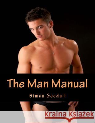 The Man Manual: Your Indispensable Guide to Grooming, Anti-Aging, Fitness, Exercise and Sex MR Simon Neil Goodall 9781976346729 Createspace Independent Publishing Platform