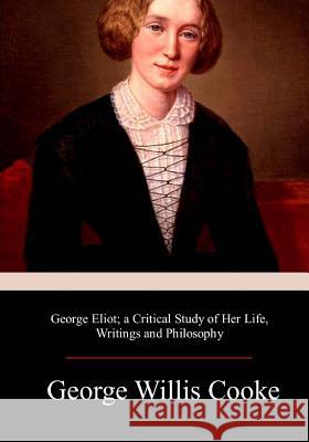 George Eliot; a Critical Study of Her Life, Writings and Philosophy Cooke, George Willis 9781976347207