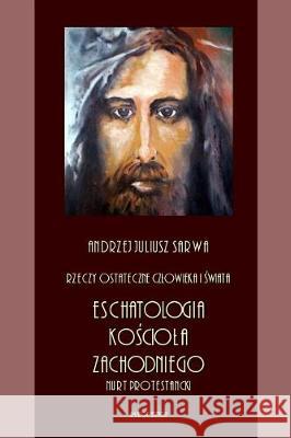 Rzeczy Ostateczne Czlowieka I Swiata: Eschatologia Kosciola Zachodniego - Nurt Protestancki Andrzej Juliusz Sarwa 9781976347375 Createspace Independent Publishing Platform