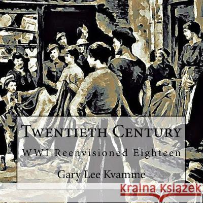 Twentieth Century: WWI Reenvisioned Eighteen Kvamme, Gary Lee 9781976359408 Createspace Independent Publishing Platform