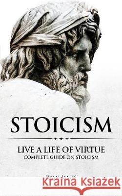 Stoicism: Live a Life of Virtue - Complete Guide on Stoicism Dr Ryan James 9781976361661 Createspace Independent Publishing Platform