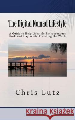 The Digital Nomad Lifestyle: A Guide to Help Lifestyle Entrepreneurs Work and Play While Traveling the World Chris Lutz 9781976367083