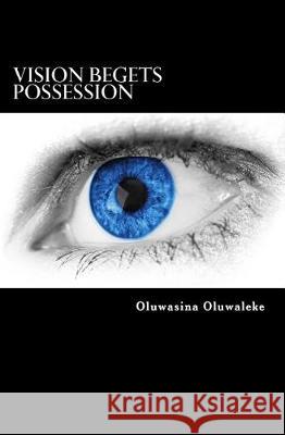 Vision Begets Possession: If You Can See It, You Can Have It Oluwasina E. Oluwaleke 9781976368370 Createspace Independent Publishing Platform