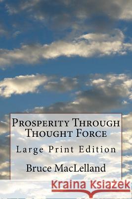Prosperity Through Thought Force: Large Print Edition Bruce Maclelland 9781976371264 Createspace Independent Publishing Platform