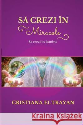 Sa Crezi in Miracole: Sa Crezi in Lumina MS Cristiana Eltrayan 9781976373992 Createspace Independent Publishing Platform