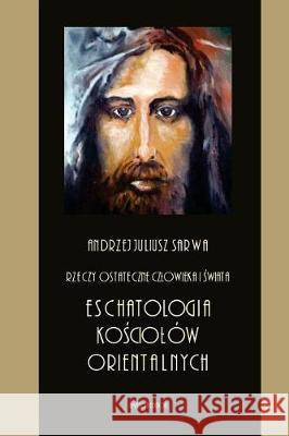 Rzeczy Ostateczne Czlowieka I Swiata: Eschatologia Kosciolow Orientalnych Andrzej Juliusz Sarwa 9781976375149 Createspace Independent Publishing Platform