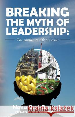 Breaking the myth of Leadership: The solution to Africa's crisis Osei-Bonsu Jr, Nana 9781976377235 Createspace Independent Publishing Platform