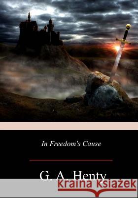 In Freedom's Cause G. A. Henty 9781976380259 Createspace Independent Publishing Platform