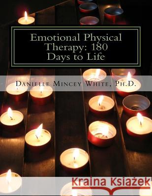 Emotional Physical Therapy: 180 Days to Life: Changing Your Mind to Change Your Life Dr Danielle Mincey White 9781976381546