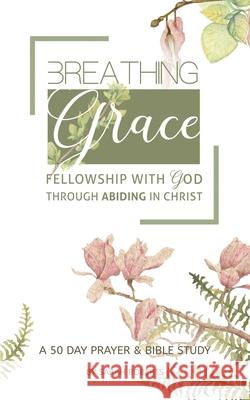 Breathing Grace: 50 Days of Praying God's Truth through Abiding in Christ Roberts, Sarah L. 9781976381553