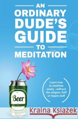 An Ordinary Dude's Guide to Meditation: Learn how to meditate easily - without the religion, fluff or hippie stuff Weiler, John 9781976397738 Createspace Independent Publishing Platform