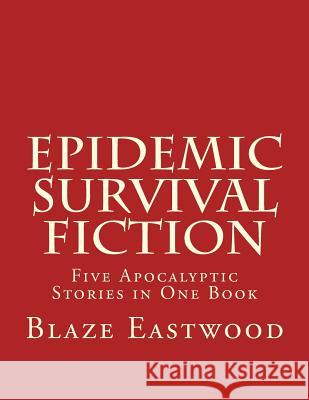 Epidemic Survival Fiction: Five Apocalyptic Stories in One Book Blaze Eastwood 9781976401855 Createspace Independent Publishing Platform