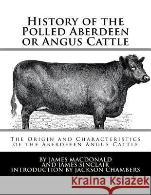 History of the Polled Aberdeen or Angus Cattle: The Origin and Characteristics of the Aberdeeen Angus Cattle James MacDonald James Sinclair Jackson Chambers 9781976405198 Createspace Independent Publishing Platform
