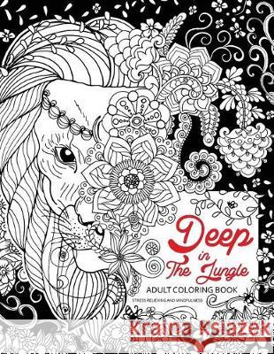 Deep In The Jungle: Adult Coloring Book (Zen and Doodle design of Panda, Bear, Tiger, Raccoon and friend in the forest) Tiny Cactus Publishing 9781976405228 Createspace Independent Publishing Platform