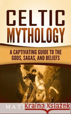 Celtic Mythology: A Captivating Guide to the Gods, Sagas and Beliefs Matt Clayton 9781976407024 Createspace Independent Publishing Platform