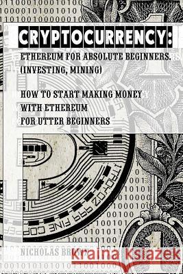 Cryptocurrency: Ethereum for Absolute Beginners (Investing, Mining). How to start making money with Ethereum for utter beginners Brown, Nicholas 9781976411168 Createspace Independent Publishing Platform