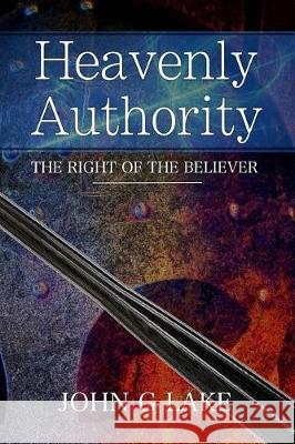 Heavenly Authority: The Right of the Believer John G. Lake 9781976428081 Createspace Independent Publishing Platform
