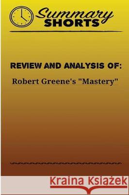 Review and Analysis of: Robert Greene's Mastery Summary Shorts 9781976428647 Createspace Independent Publishing Platform