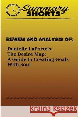 Review and Analysis of: : Danielle LaPorte's: The Desire Map: A Guide to Creating Goals With Soul Shorts, Summary 9781976429118 Createspace Independent Publishing Platform