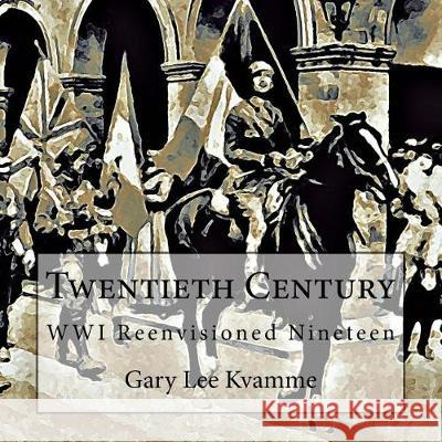 Twentieth Century: WWI Reenvisioned Nineteen Kvamme, Gary Lee 9781976431098 Createspace Independent Publishing Platform