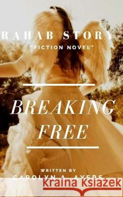 Breaking Free: Rahab Faith Story Carolyn a. Ayers 9781976432699 Createspace Independent Publishing Platform
