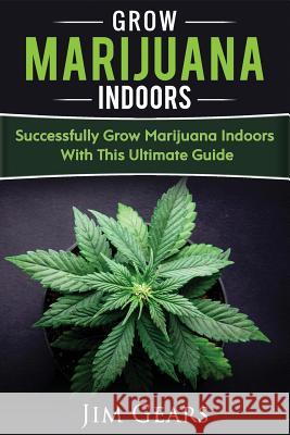 Growing Marijuana: Grow Cannabis Indoors Guide, Get A Successful Grow, Marijuana Horticulture, Grow Weed At home, Hydroponics, Dank Weed, Gears, Jim 9781976438585 Createspace Independent Publishing Platform