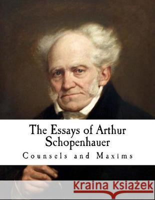 The Essays of Arthur Schopenhauer: Counsels and Maxims Arthur Schopenhauer T. Bailey Saunders 9781976443688 Createspace Independent Publishing Platform