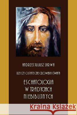 Rzeczy Ostateczne Czlowieka I Swiata: Eschatologia W Tradycjach Niebiblijnych Andrzej Juliusz Sarwa 9781976446146 Createspace Independent Publishing Platform