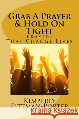 Grab A Prayer & Hold On Tight: Powerful Prayers That Change Lives Porter, Kimberly Pittman 9781976449437 Createspace Independent Publishing Platform