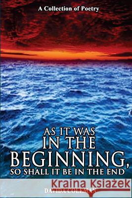 As it was in the Beginning, So Shall it be in the End: A Collection of Poetry Coleman, Davida 9781976449758 Createspace Independent Publishing Platform
